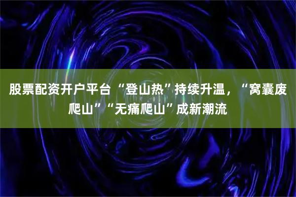 股票配资开户平台 “登山热”持续升温，“窝囊废爬山”“无痛爬山”成新潮流