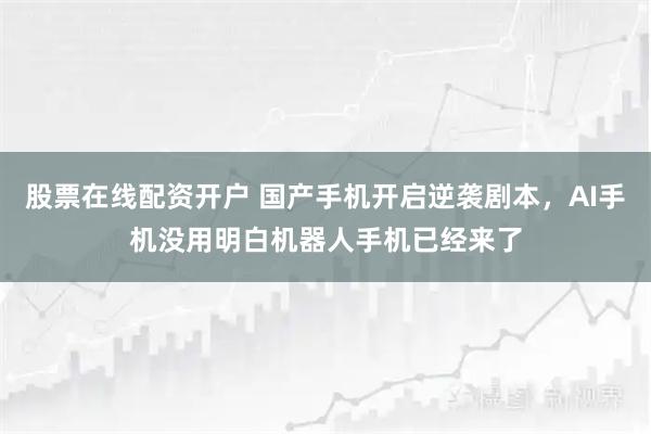 股票在线配资开户 国产手机开启逆袭剧本，AI手机没用明白机器人手机已经来了