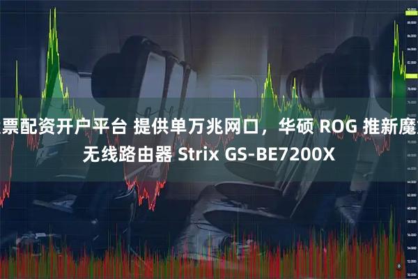 股票配资开户平台 提供单万兆网口，华硕 ROG 推新魔盒无线路由器 Strix GS-BE7200X