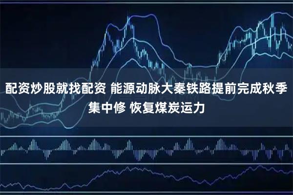 配资炒股就找配资 能源动脉大秦铁路提前完成秋季集中修 恢复煤炭运力