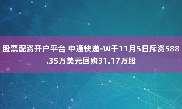 股票配资开户平台 中通快递-W于11月5日斥资588.35万美元回购31.17万股