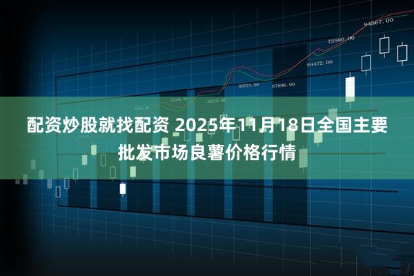配资炒股就找配资 2025年11月18日全国主要批发市场良薯价格行情