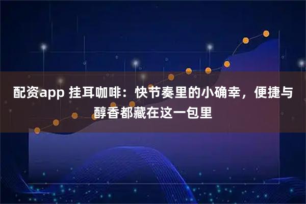 配资app 挂耳咖啡：快节奏里的小确幸，便捷与醇香都藏在这一包里