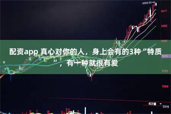 配资app 真心对你的人，身上会有的3种“特质”，有一种就很有爱