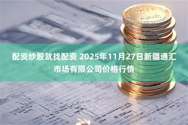 配资炒股就找配资 2025年11月27日新疆通汇市场有限公司价格行情