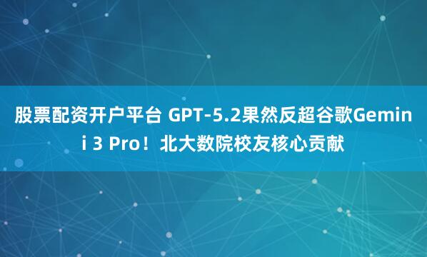 股票配资开户平台 GPT-5.2果然反超谷歌Gemini 3 Pro！北大数院校友核心贡献