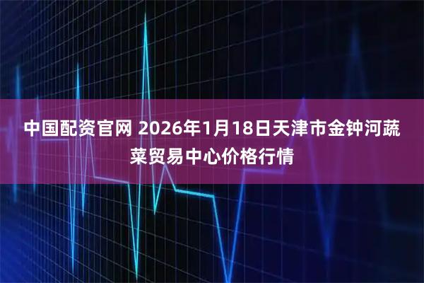 中国配资官网 2026年1月18日天津市金钟河蔬菜贸易中心价格行情