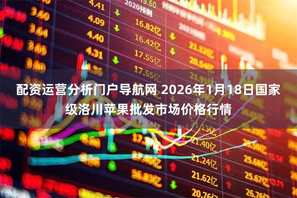 配资运营分析门户导航网 2026年1月18日国家级洛川苹果批发市场价格行情
