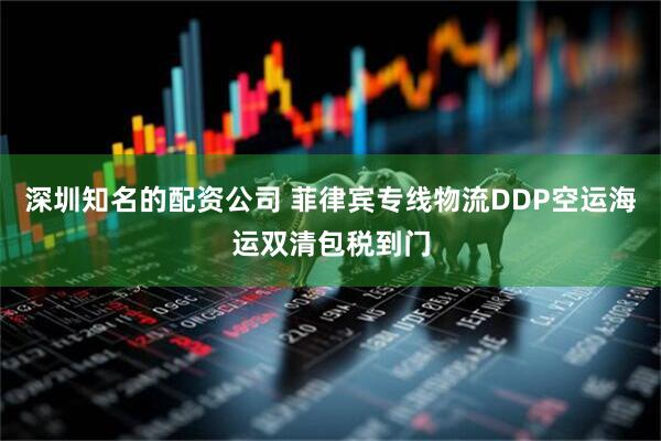 深圳知名的配资公司 菲律宾专线物流DDP空运海运双清包税到门