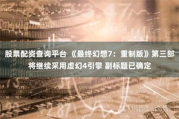 股票配资查询平台 《最终幻想7：重制版》第三部将继续采用虚幻4引擎 副标题已确定