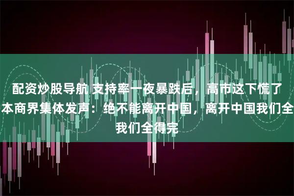 配资炒股导航 支持率一夜暴跌后，高市这下慌了，日本商界集体发声：绝不能离开中国，离开中国我们全得完