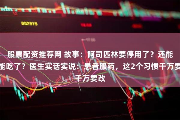 股票配资推荐网 故事：阿司匹林要停用了？还能不能吃了？医生实话实说：患者服药，这2个习惯千万要改