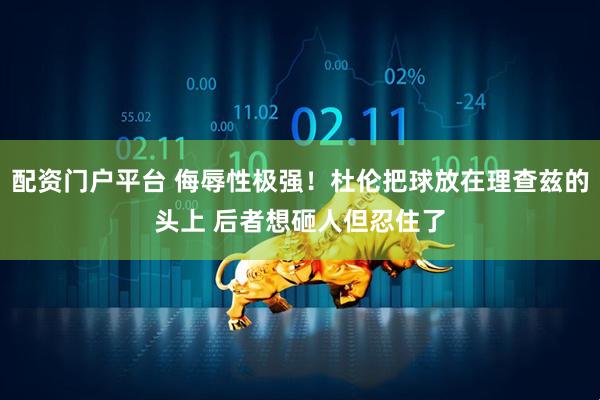 配资门户平台 侮辱性极强！杜伦把球放在理查兹的头上 后者想砸人但忍住了