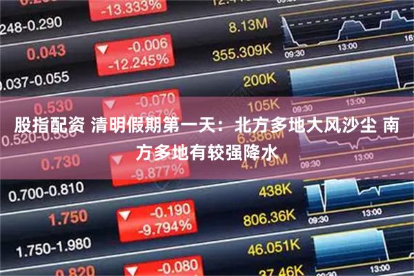 股指配资 清明假期第一天：北方多地大风沙尘 南方多地有较强降水